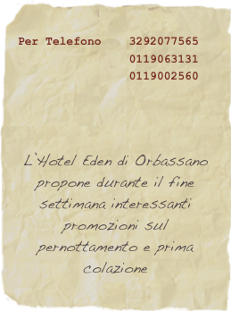 Per Telefono    3292077565 &#10;                0119063131&#10;                0119002560&#10;&#10;&#10;&#10;L’Hotel Eden di Orbassano propone durante il fine settimana interessanti promozioni sul pernottamento e prima colazione