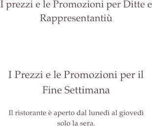 &#10;I prezzi e le Promozioni per Ditte e Rappresentantiù&#10;&#10;&#10;&#10;I Prezzi e le Promozioni per il  Fine Settimana&#10;&#13;Il ristorante è aperto dal lunedì al giovedì  solo la sera.